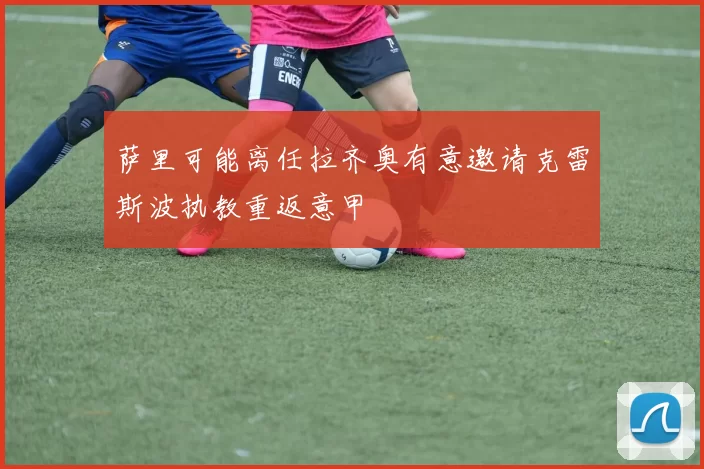 萨里可能离任拉齐奥有意邀请克雷斯波执教重返意甲