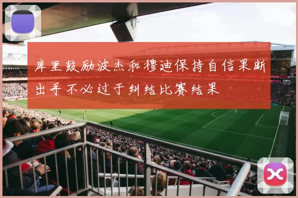 库里鼓励波杰和穆迪保持自信果断出手不必过于纠结比赛结果
