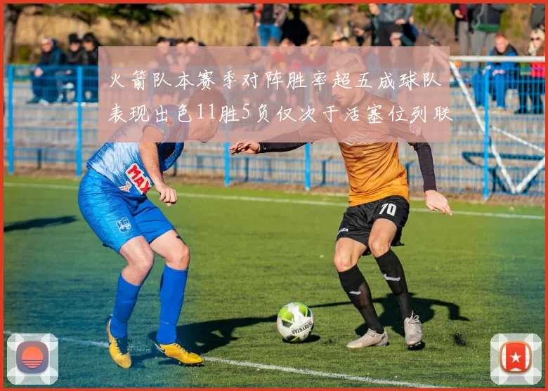 火箭队本赛季对阵胜率超五成球队表现出色11胜5负仅次于活塞位列联盟第二