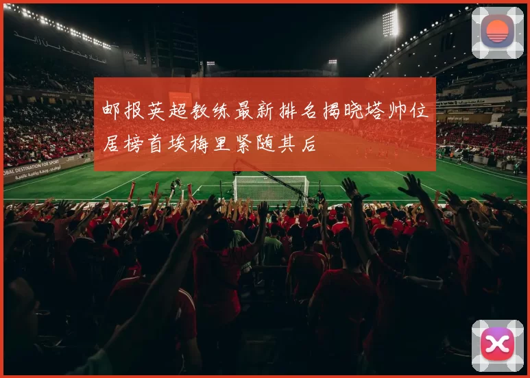 邮报英超教练最新排名揭晓塔帅位居榜首埃梅里紧随其后