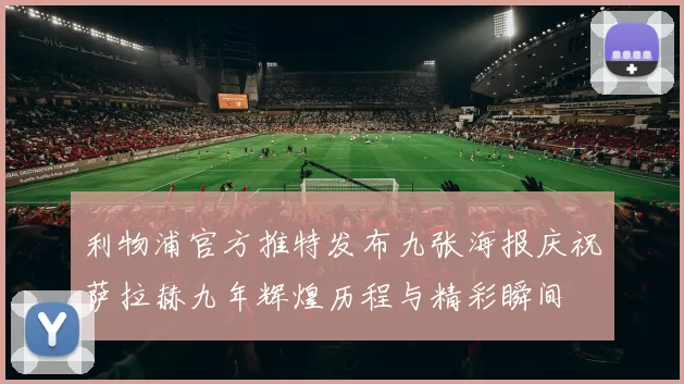 利物浦官方推特发布九张海报庆祝萨拉赫九年辉煌历程与精彩瞬间