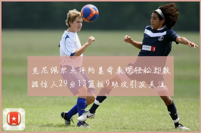 克尼佩尔点评约基奇表现轻松却数据惊人29分13篮板9助攻引发关注