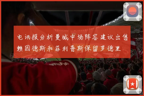 电讯报分析曼城中场阵容建议出售赖因德斯和菲利普斯保留罗德里