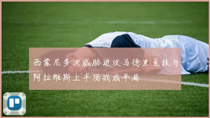 西蒙尼多次威胁进攻马德里竞技与阿拉维斯上半场战成平局