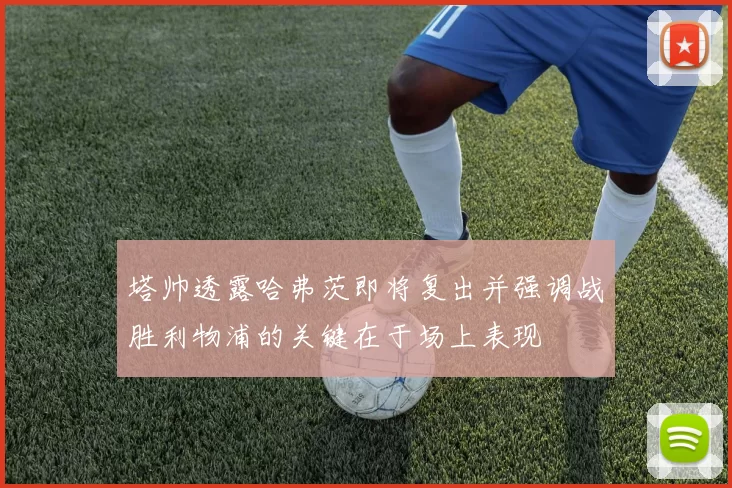 塔帅透露哈弗茨即将复出并强调战胜利物浦的关键在于场上表现