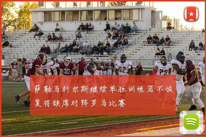 萨勒马科尔斯继续单独训练若不恢复将缺席对阵罗马比赛