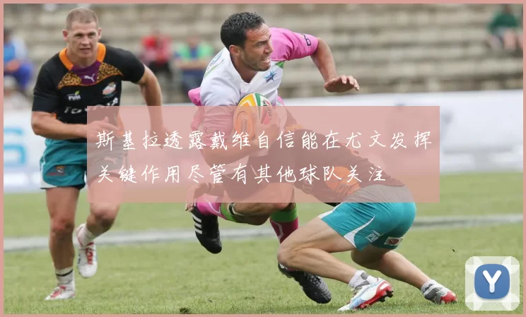 斯基拉透露戴维自信能在尤文发挥关键作用尽管有其他球队关注